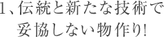 1、伝統と新たな技術で妥協しない物作り！